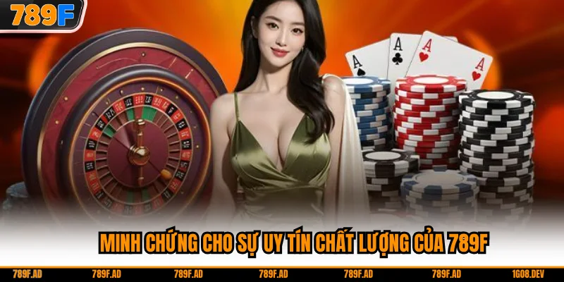 Minh chứng cho sự uy tín chất lượng của 789F